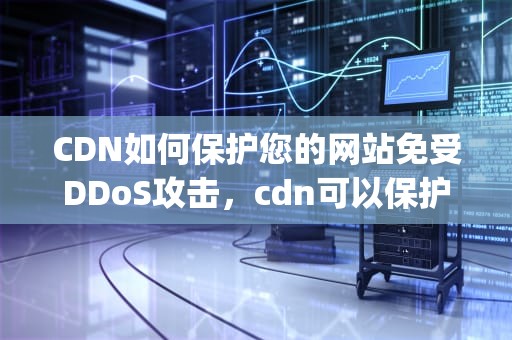 CDN如何保护您的网站免受DDoS攻击，cdn可以保护网站ip不泄露