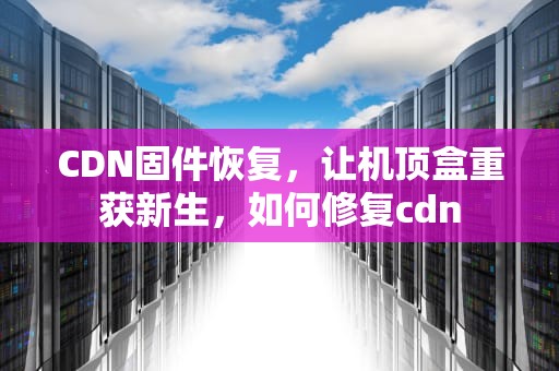 CDN固件恢复，让机顶盒重获新生，如何修复cdn