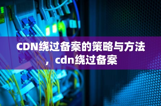 CDN绕过备案的策略与方法，cdn绕过备案