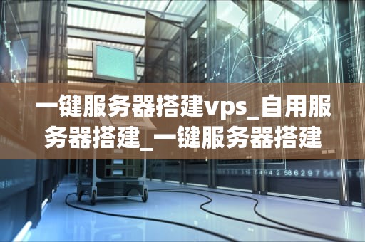 一键服务器搭建vps_自用服务器搭建_一键服务器搭建VPS的全面指南