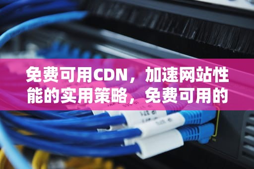 免费可用CDN，加速网站性能的实用策略，免费可用的银行卡号