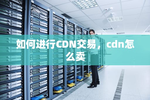 如何进行CDN交易，cdn怎么卖