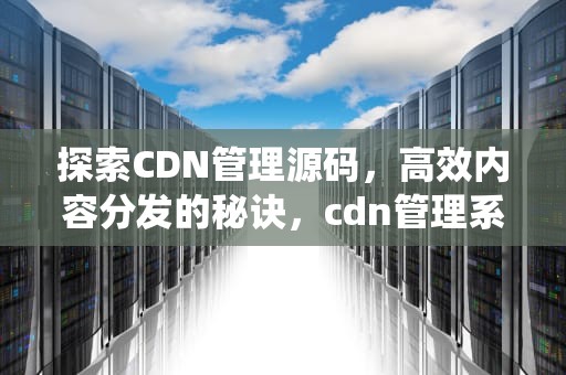 探索CDN管理源码，高效内容分发的秘诀，cdn管理系统源码