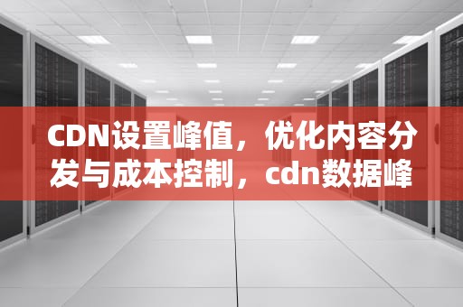 CDN设置峰值，优化内容分发与成本控制，cdn数据峰值怎么算