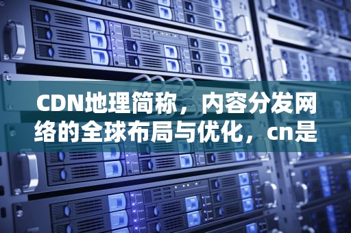 CDN地理简称，内容分发网络的全球布局与优化，cn是地理域名吗