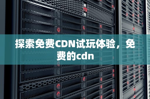 探索免费CDN试玩体验，免费的cdn