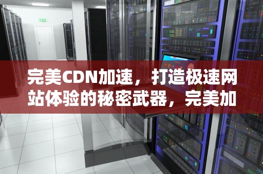 完美CDN加速，打造极速网站体验的秘密武器，完美加速器