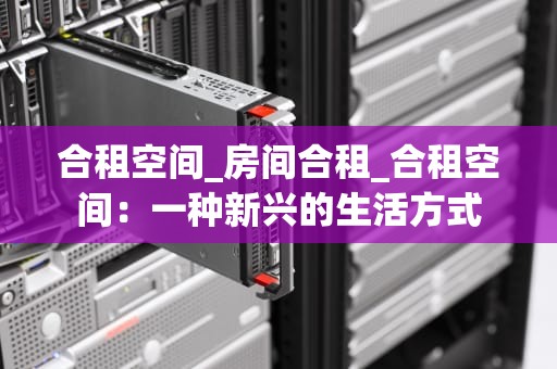 合租空间_房间合租_合租空间：一种新兴的生活方式