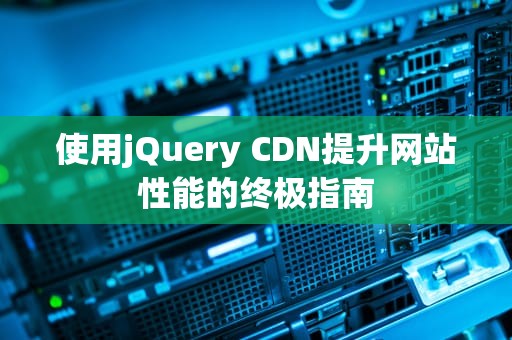 使用jQuery CDN提升网站性能的终极指南