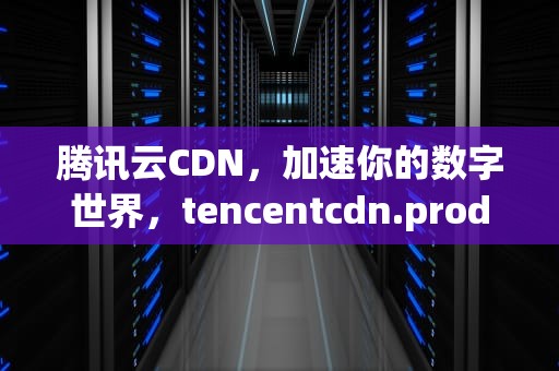 腾讯云CDN，加速你的数字世界，tencentcdn.production.link3.cc