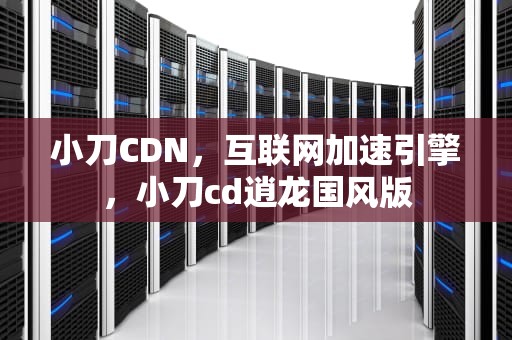 小刀CDN，互联网加速引擎，小刀cd逍龙国风版
