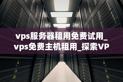 vps服务器租用免费试用_vps免费主机租用_探索VPS服务器租用免费试用的奥秘