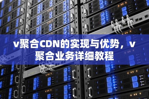 v聚合CDN的实现与优势，v聚合业务详细教程