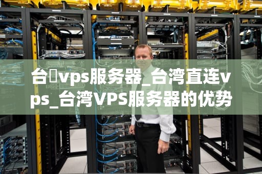 台灣vps服务器_台湾直连vps_台湾VPS服务器的优势与应用