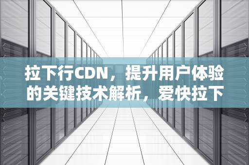 拉下行CDN，提升用户体验的关键技术解析，爱快拉下行