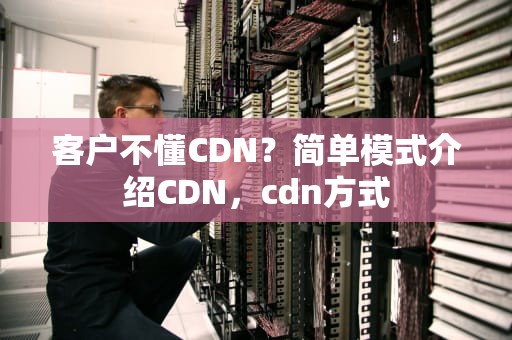 客户不懂CDN？简单模式介绍CDN，cdn方式