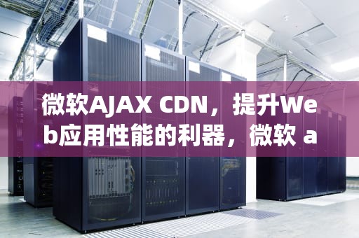 微软AJAX CDN，提升Web应用性能的利器，微软 ajax 组件