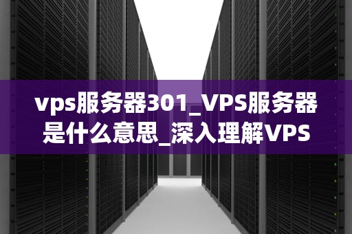 vps服务器301_VPS服务器是什么意思_深入理解VPS服务器301