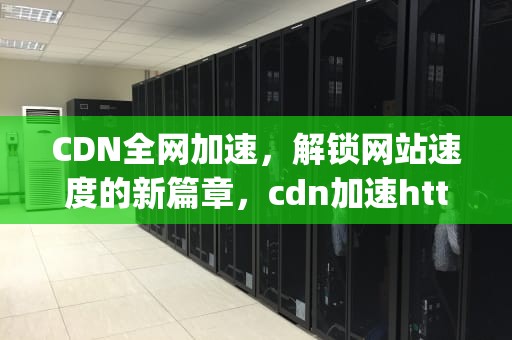 CDN全网加速，解锁网站速度的新篇章，cdn加速https