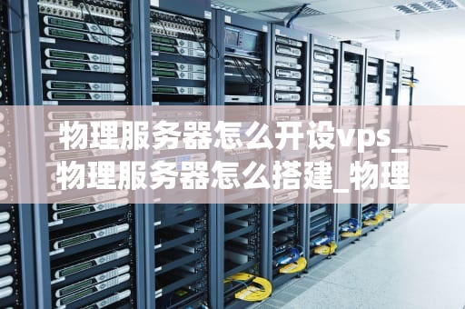 物理服务器怎么开设vps_物理服务器怎么搭建_物理服务器开设VPS的详细步骤