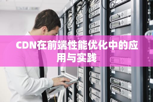 CDN在前端性能优化中的应用与实践