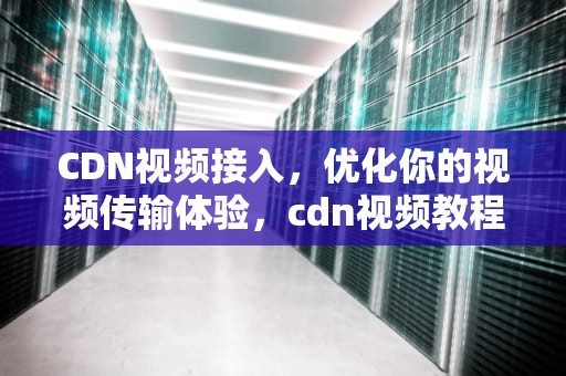 CDN视频接入，优化你的视频传输体验，cdn视频教程
