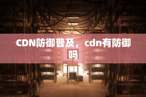 CDN防御普及，cdn有防御吗