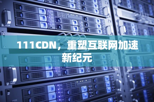 111CDN，重塑互联网加速新纪元