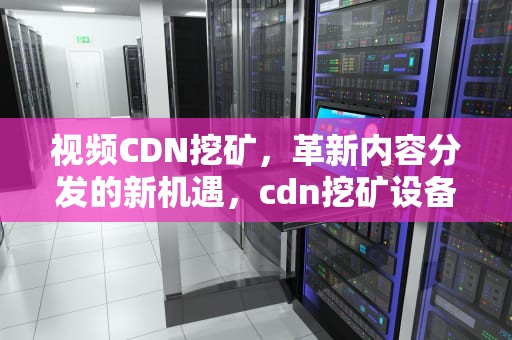 视频CDN挖矿，革新内容分发的新机遇，cdn挖矿设备