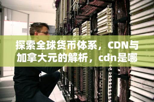 探索全球货币体系，CDN与加拿大元的解析，cdn是哪里的货币