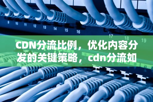 CDN分流比例，优化内容分发的关键策略，cdn分流如何使用