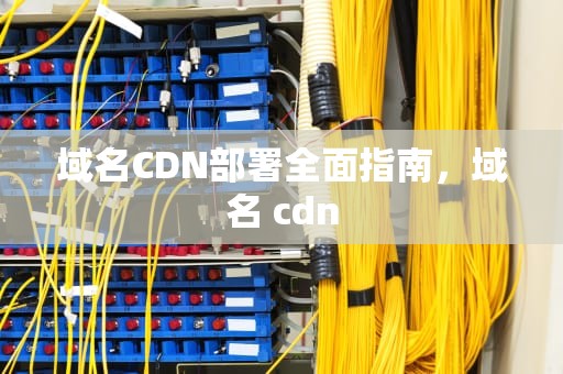 域名CDN部署全面指南，域名 cdn