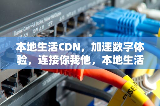 本地生活CDN，加速数字体验，连接你我他，本地生活服务怎么推广
