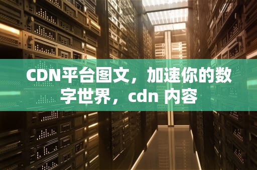 CDN平台图文，加速你的数字世界，cdn 内容