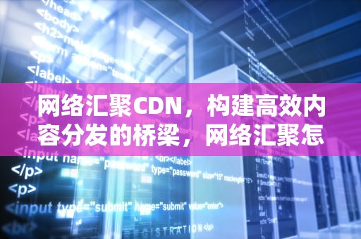 网络汇聚CDN，构建高效内容分发的桥梁，网络汇聚怎么做
