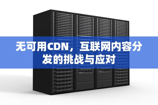 无可用CDN，互联网内容分发的挑战与应对