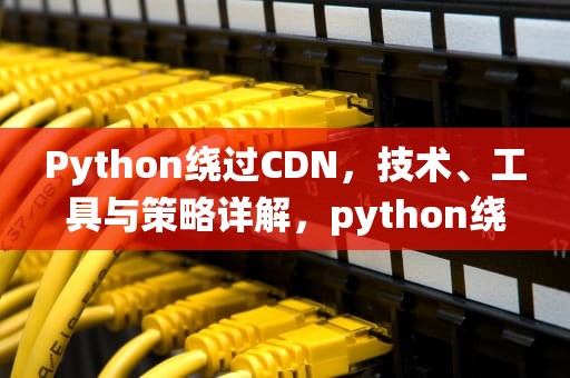 Python绕过CDN，技术、工具与策略详解，python绕过付费