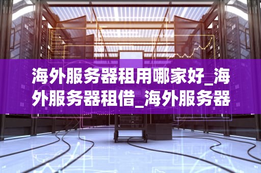 海外服务器租用哪家好_海外服务器租借_海外服务器租用哪家好？