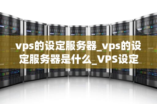 vps的设定服务器_vps的设定服务器是什么_VPS设定服务器的全面指南