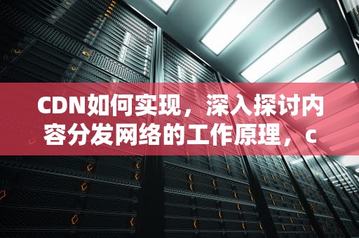 CDN如何实现，深入探讨内容分发网络的工作原理，cdn怎么实现文件缓存