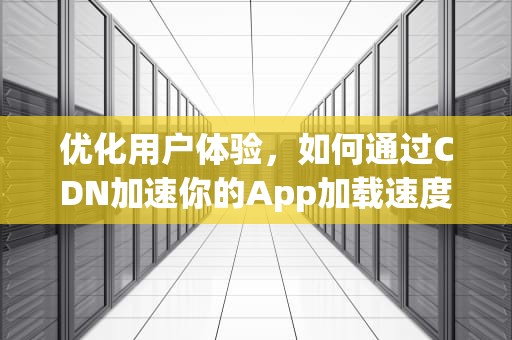 优化用户体验，如何通过CDN加速你的App加载速度，app加载不了图片