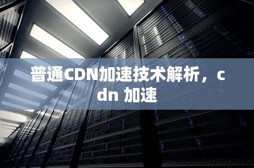 普通CDN加速技术解析，cdn 加速