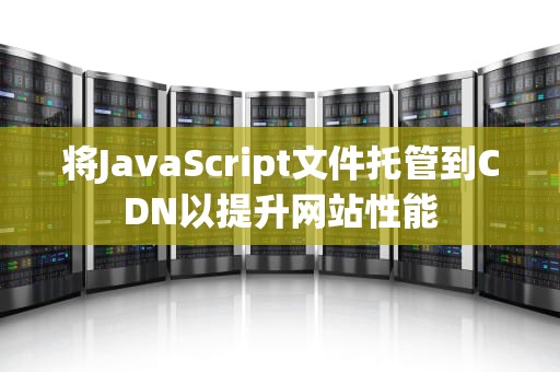 将JavaScript文件托管到CDN以提升网站性能