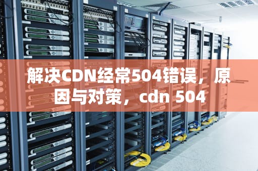 解决CDN经常504错误，原因与对策，cdn 504