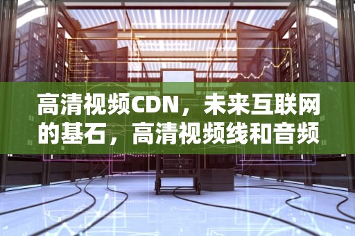 高清视频CDN，未来互联网的基石，高清视频线和音频线的接口类型