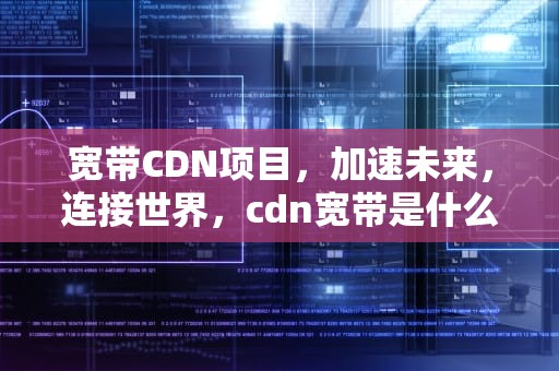 宽带CDN项目，加速未来，连接世界，cdn宽带是什么