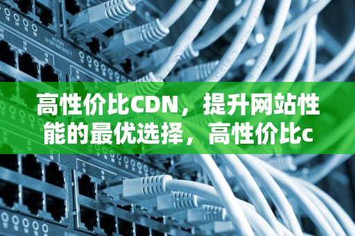 高性价比CDN，提升网站性能的最优选择，高性价比cdn设备