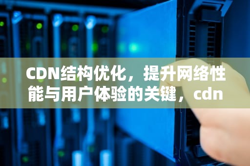 CDN结构优化，提升网络性能与用户体验的关键，cdn原理和优化