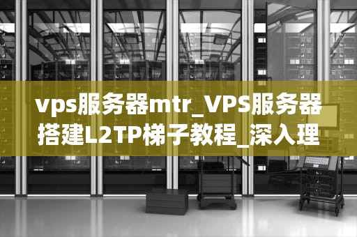 vps服务器mtr_VPS服务器搭建L2TP梯子教程_深入理解VPS服务器的MTR工具