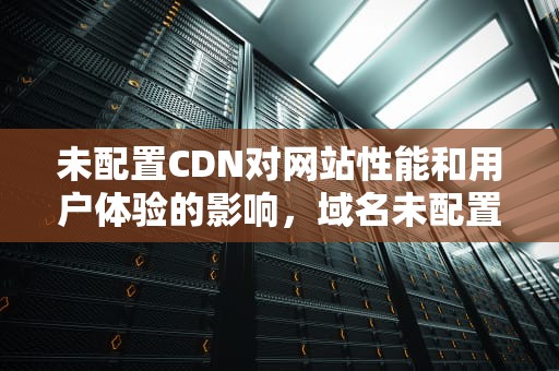 未配置CDN对网站性能和用户体验的影响，域名未配置